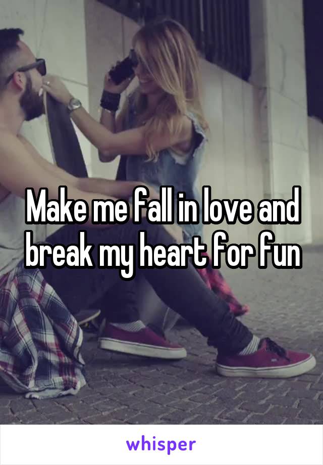 Make me fall in love and break my heart for fun