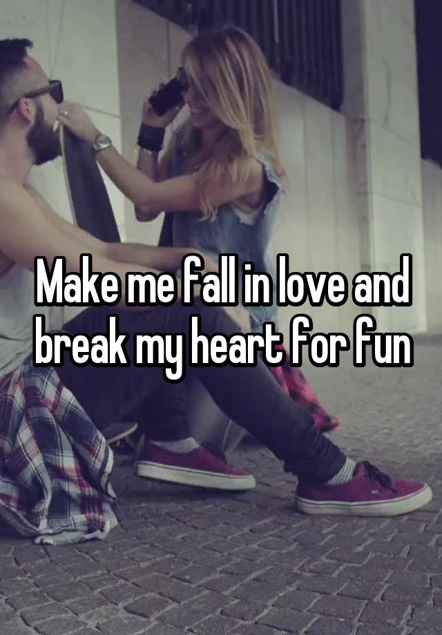 Make me fall in love and break my heart for fun