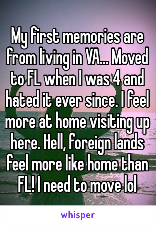 My first memories are from living in VA… Moved to FL when I was 4 and hated it ever since. I feel more at home visiting up here. Hell, foreign lands feel more like home than FL! I need to move lol