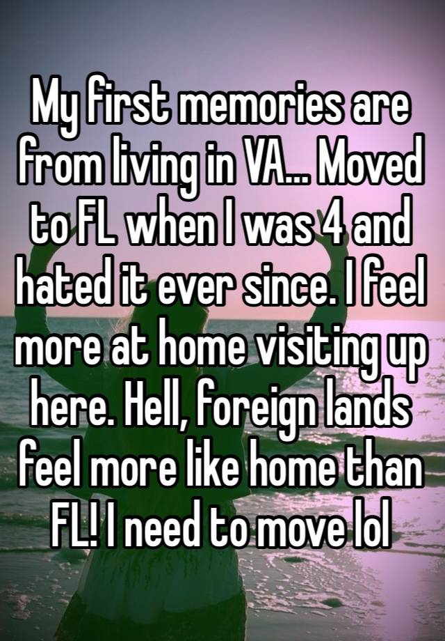 My first memories are from living in VA… Moved to FL when I was 4 and hated it ever since. I feel more at home visiting up here. Hell, foreign lands feel more like home than FL! I need to move lol