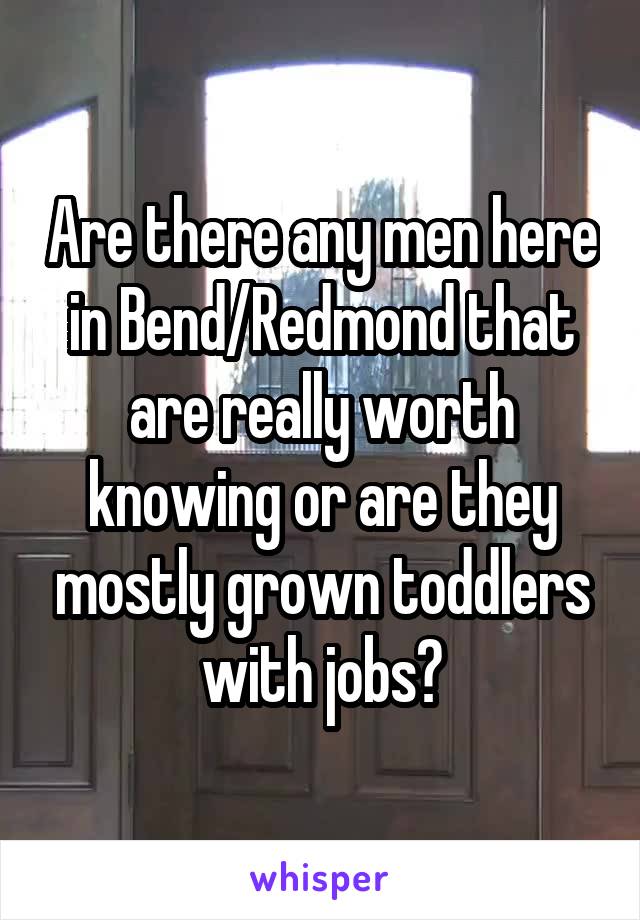 Are there any men here in Bend/Redmond that are really worth knowing or are they mostly grown toddlers with jobs?