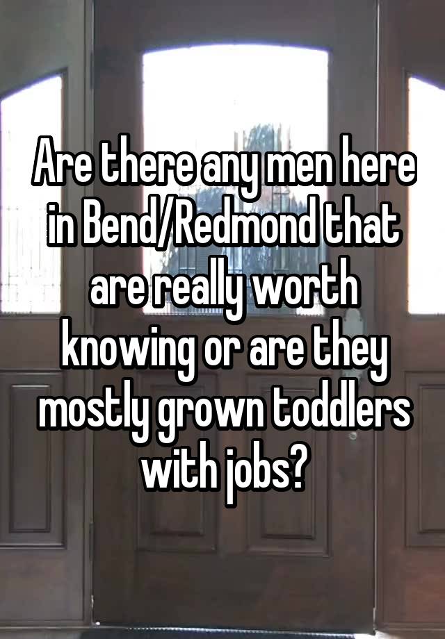 Are there any men here in Bend/Redmond that are really worth knowing or are they mostly grown toddlers with jobs?