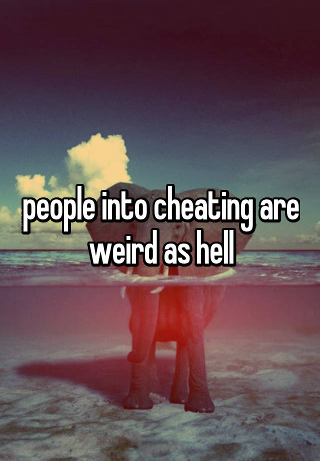 people into cheating are weird as hell