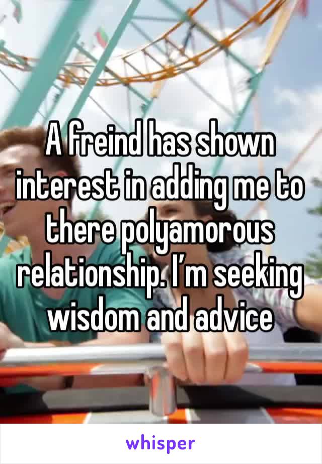 A freind has shown interest in adding me to there polyamorous relationship. I’m seeking wisdom and advice