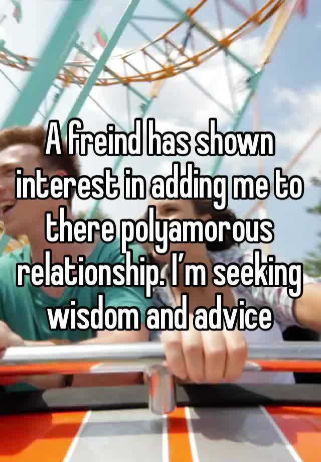 A freind has shown interest in adding me to there polyamorous relationship. I’m seeking wisdom and advice