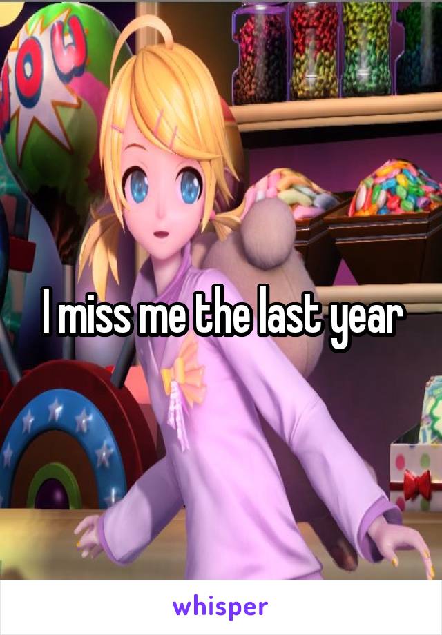 I miss me the last year