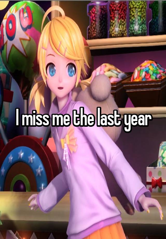 I miss me the last year