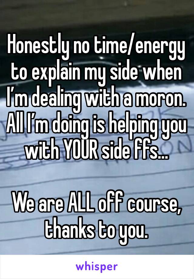 Honestly no time/energy to explain my side when I’m dealing with a moron. All I’m doing is helping you with YOUR side ffs…

We are ALL off course, thanks to you.