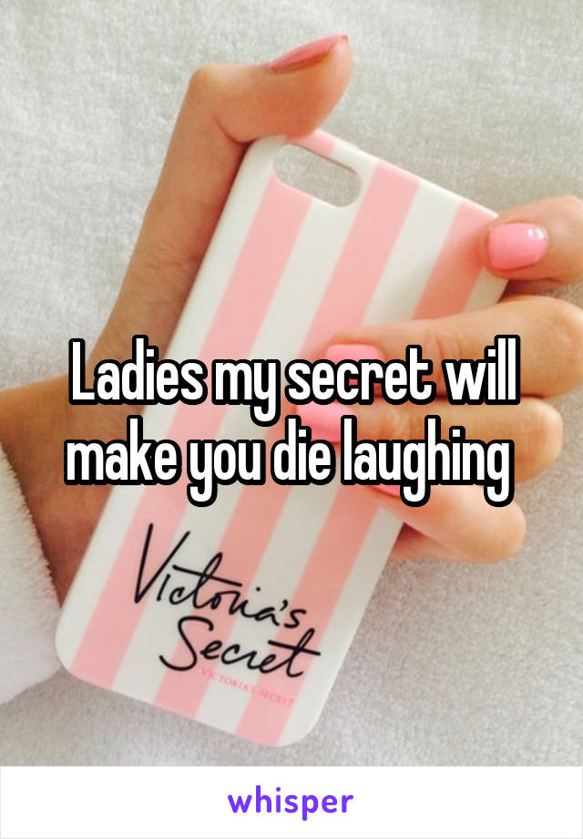 Ladies my secret will make you die laughing 