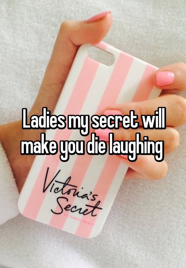 Ladies my secret will make you die laughing 
