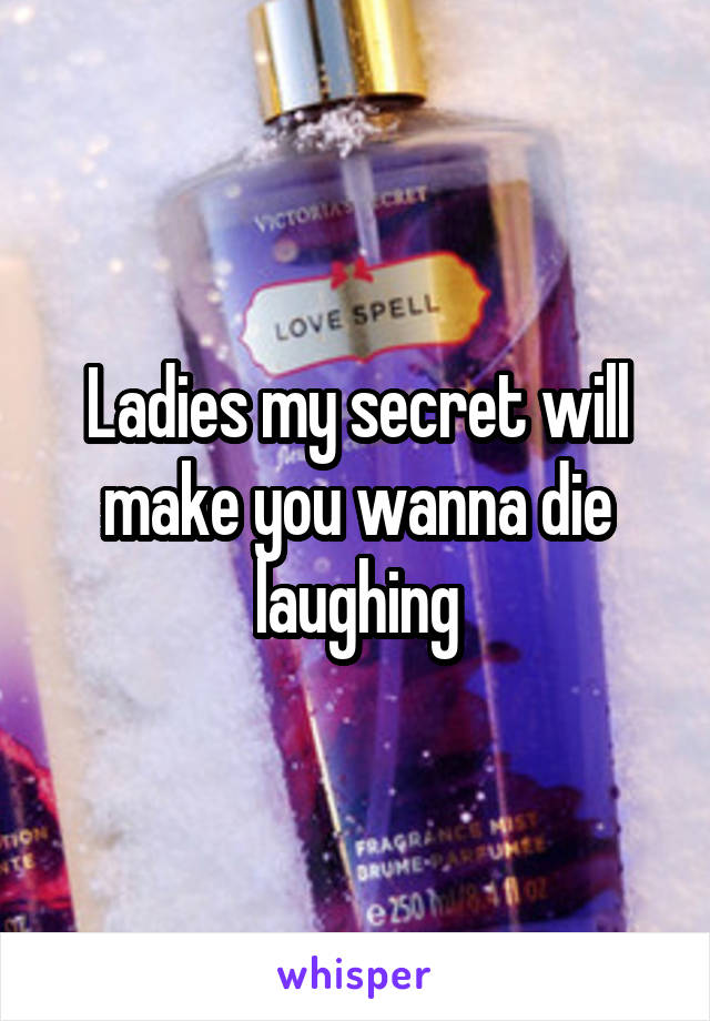 Ladies my secret will make you wanna die laughing