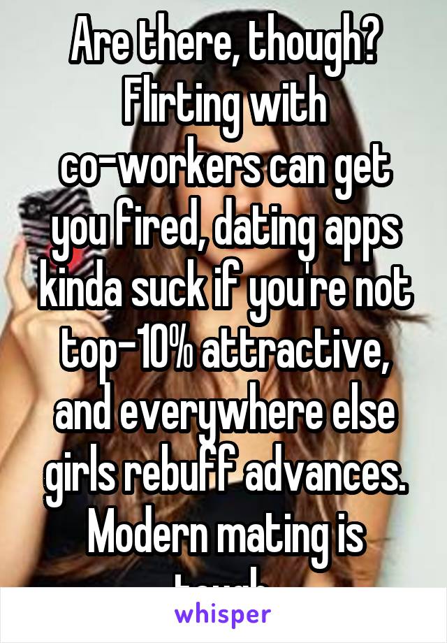 Are there, though?
Flirting with co-workers can get you fired, dating apps kinda suck if you're not top-10% attractive, and everywhere else girls rebuff advances.
Modern mating is tough.