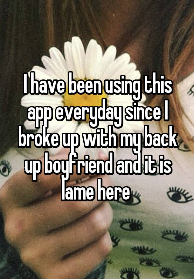 I have been using this app everyday since I broke up with my back up boyfriend and it is lame here 