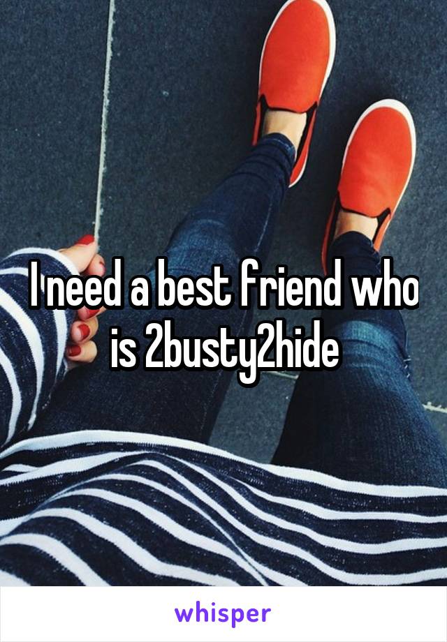 I need a best friend who is 2busty2hide