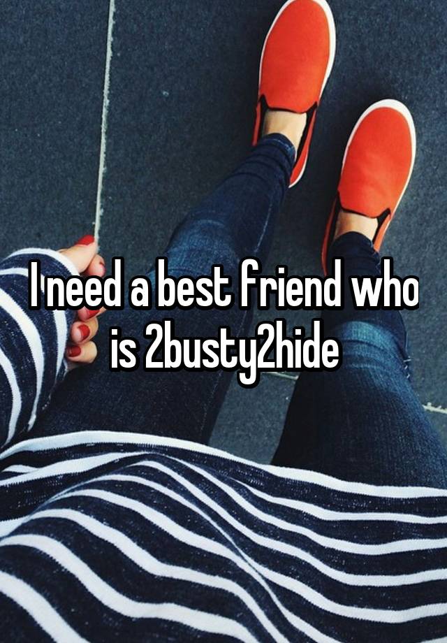 I need a best friend who is 2busty2hide