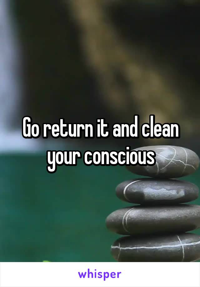 Go return it and clean your conscious