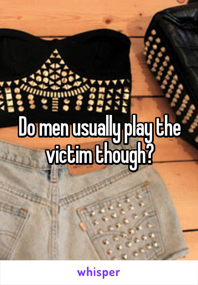 Do men usually play the victim though?