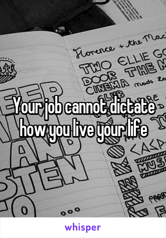 Your job cannot dictate how you live your life