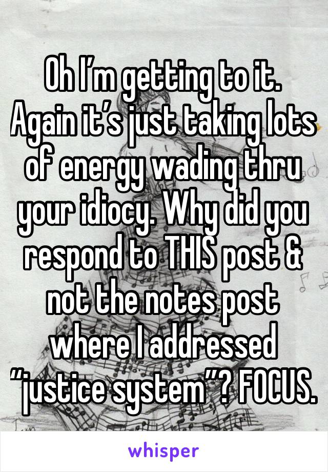 Oh I’m getting to it. Again it’s just taking lots of energy wading thru your idiocy. Why did you respond to THIS post & not the notes post where I addressed “justice system”? FOCUS.