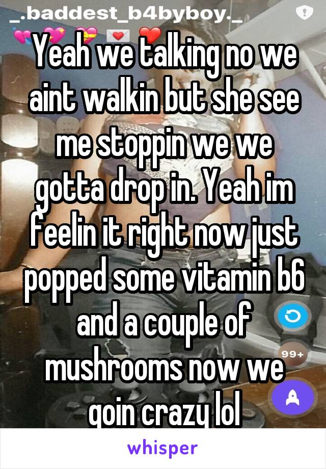 Yeah we talking no we aint walkin but she see me stoppin we we gotta drop in. Yeah im feelin it right now just popped some vitamin b6 and a couple of mushrooms now we goin crazy lol