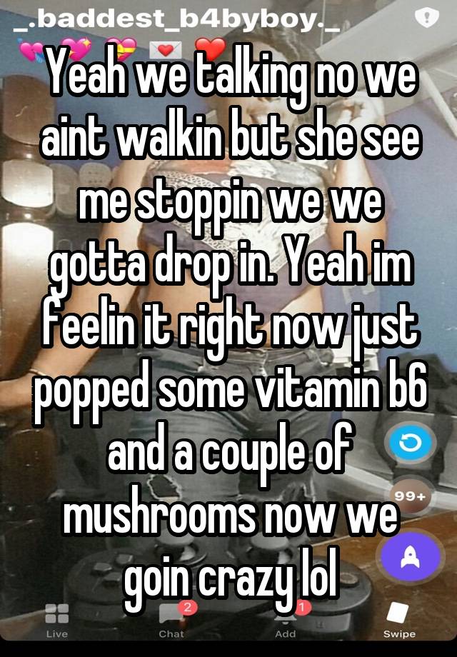 Yeah we talking no we aint walkin but she see me stoppin we we gotta drop in. Yeah im feelin it right now just popped some vitamin b6 and a couple of mushrooms now we goin crazy lol