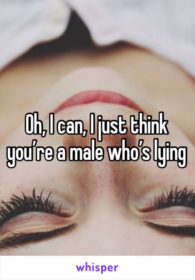 Oh, I can, I just think you’re a male who’s lying