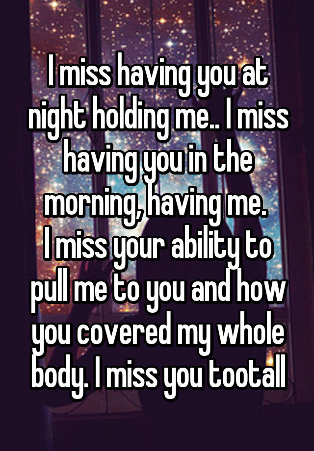 I miss having you at night holding me.. I miss having you in the morning, having me. 
I miss your ability to pull me to you and how you covered my whole body. I miss you tootall