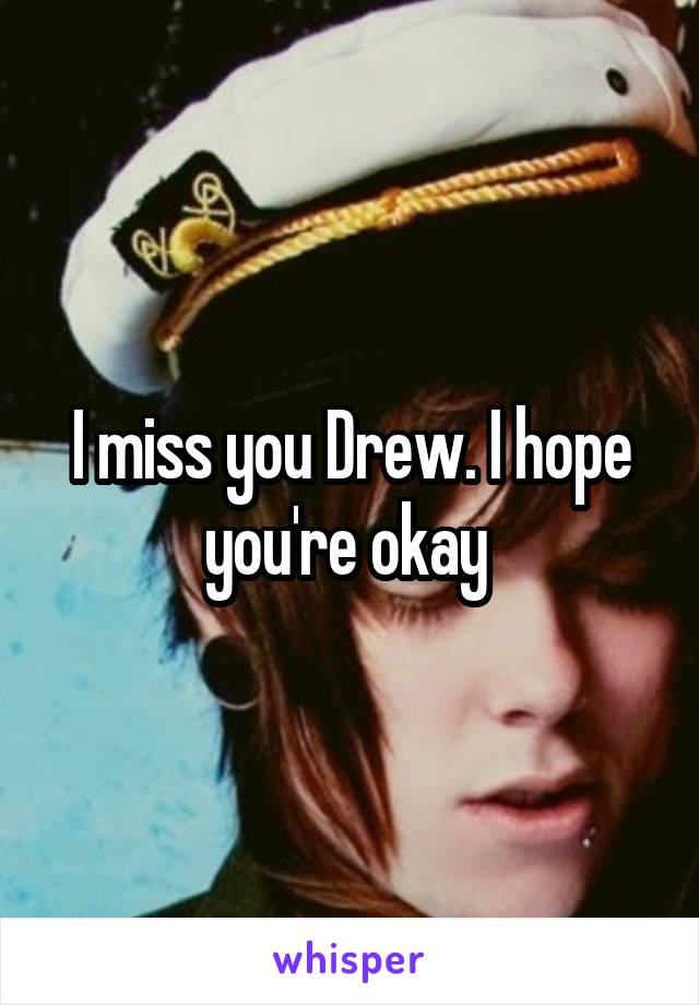 I miss you Drew. I hope you're okay 