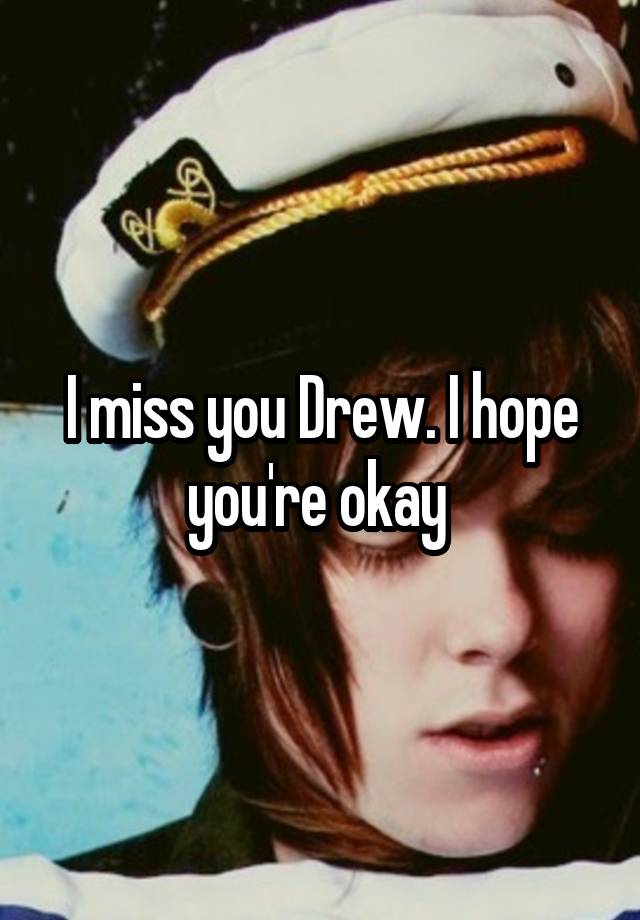 I miss you Drew. I hope you're okay 