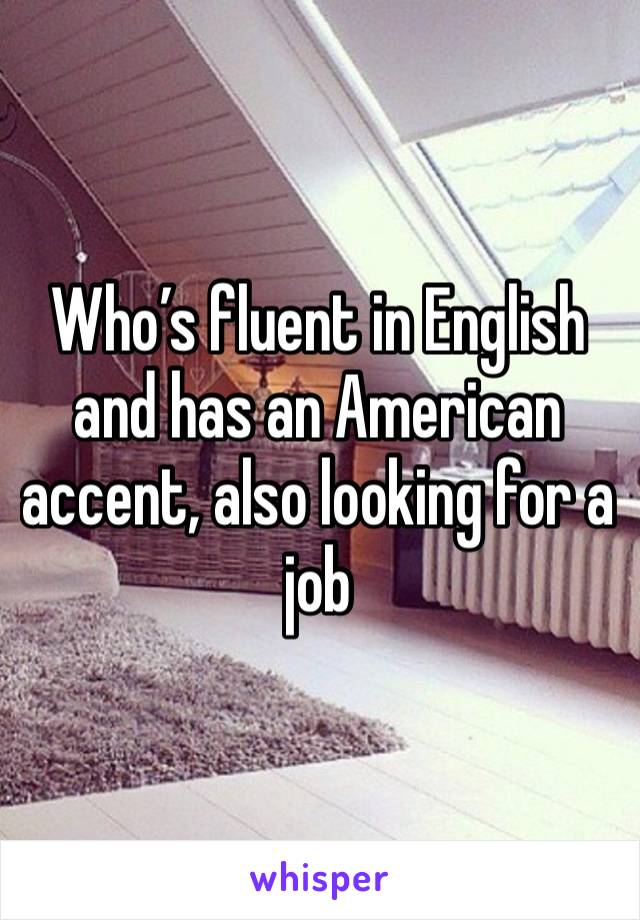 Who’s fluent in English and has an American accent, also looking for a job 