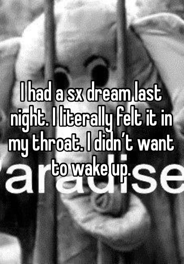 I had a sx dream last night. I literally felt it in my throat. I didn’t want to wake up. 