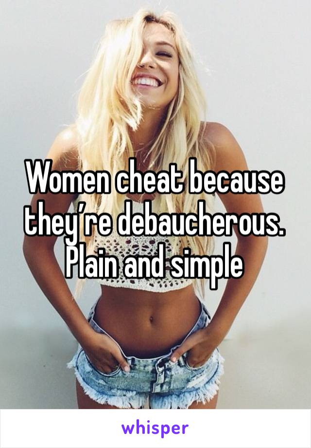 Women cheat because they’re debaucherous. Plain and simple 