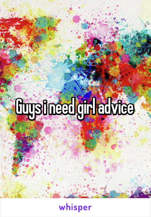 Guys i need girl advice 