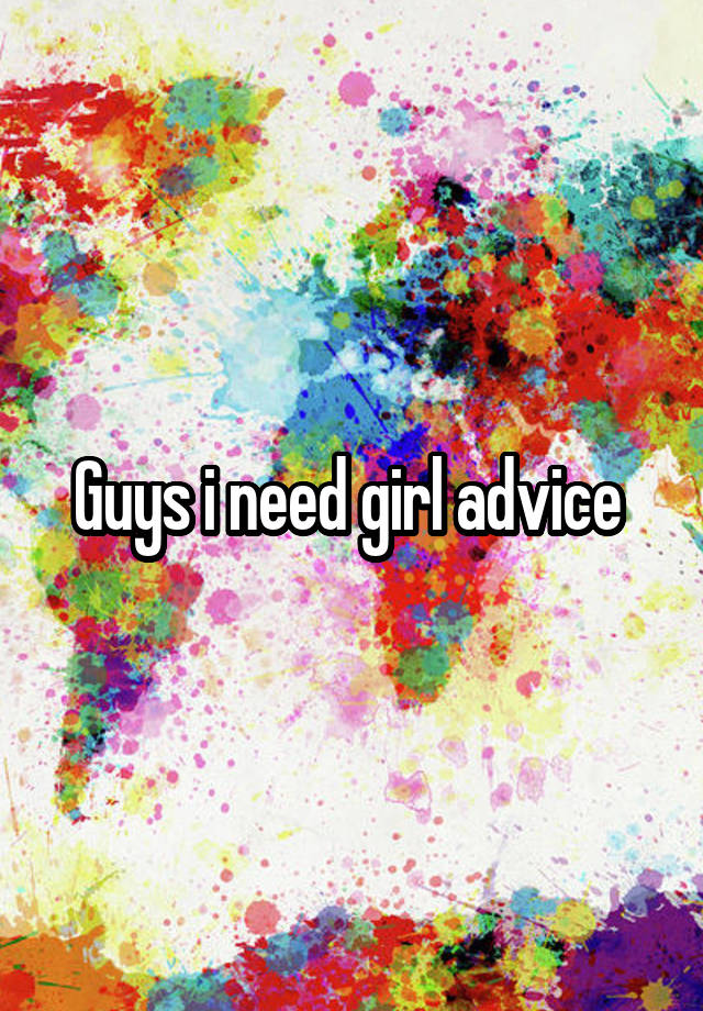 Guys i need girl advice 