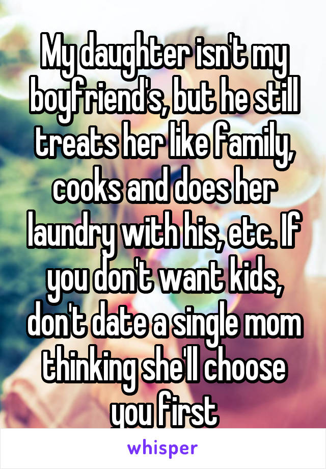 My daughter isn't my boyfriend's, but he still treats her like family, cooks and does her laundry with his, etc. If you don't want kids, don't date a single mom thinking she'll choose you first