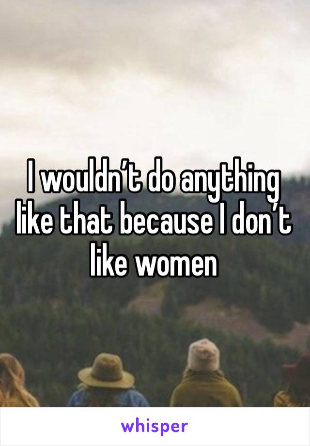 I wouldn’t do anything like that because I don’t like women 