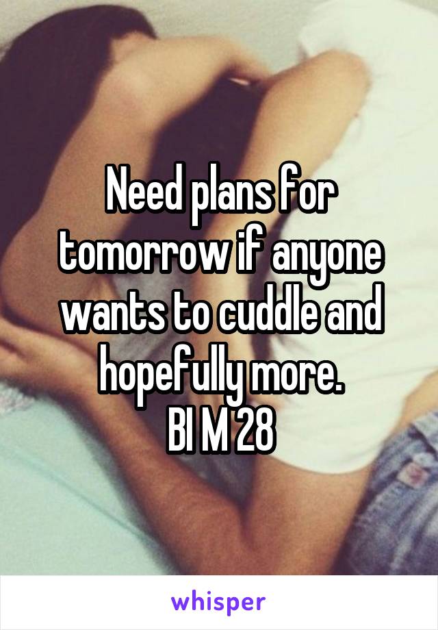 Need plans for tomorrow if anyone wants to cuddle and hopefully more.
BI M 28