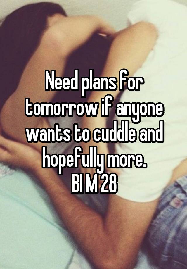 Need plans for tomorrow if anyone wants to cuddle and hopefully more.
BI M 28