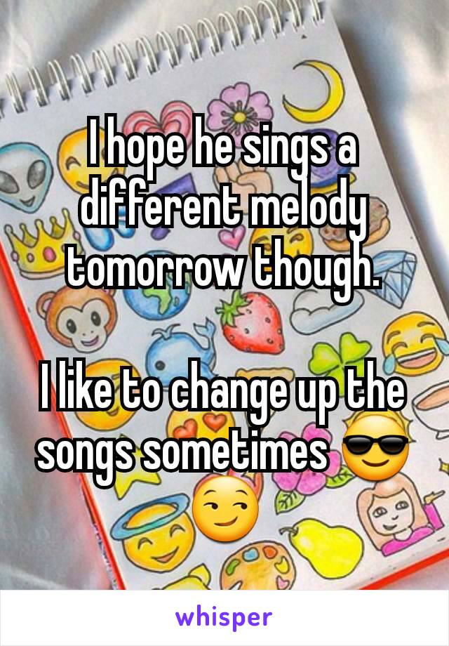 I hope he sings a different melody tomorrow though.

I like to change up the songs sometimes 😎
😏