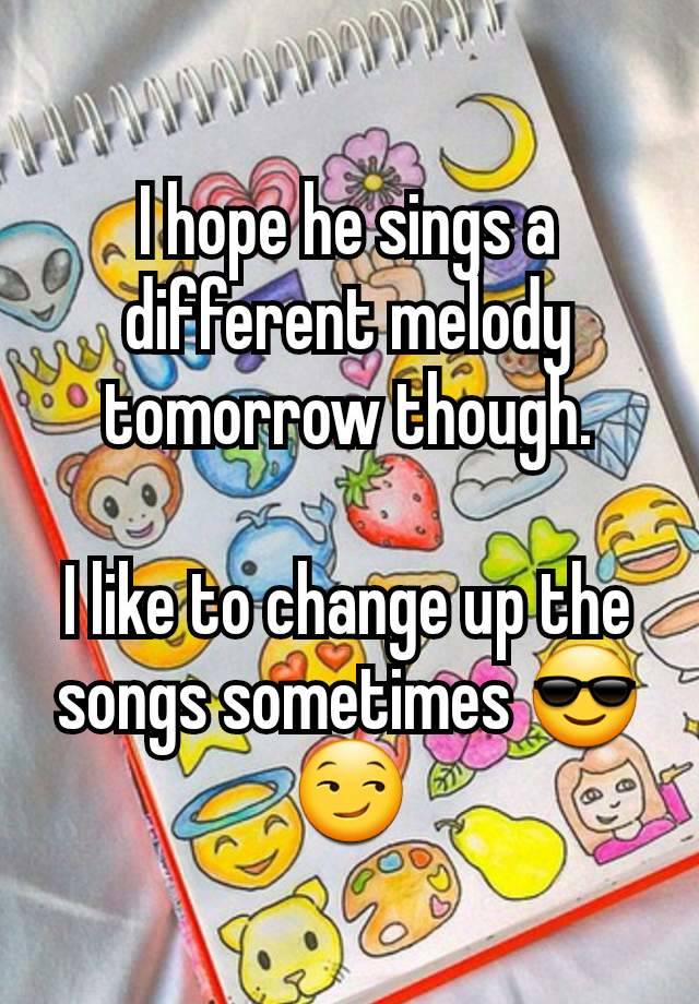 I hope he sings a different melody tomorrow though.

I like to change up the songs sometimes 😎
😏