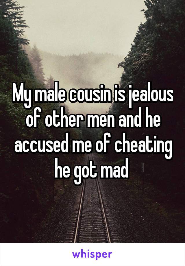 My male cousin is jealous of other men and he accused me of cheating he got mad 