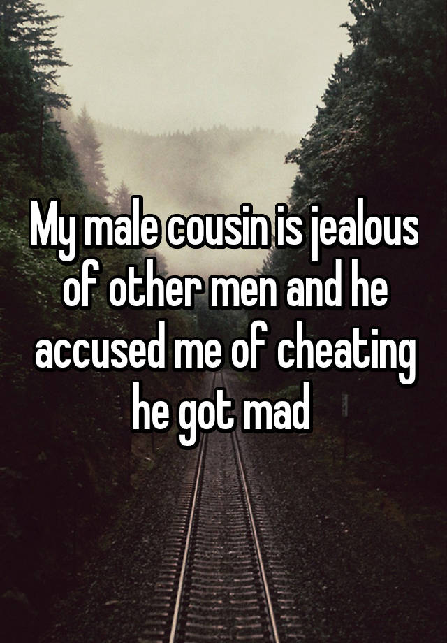 My male cousin is jealous of other men and he accused me of cheating he got mad 