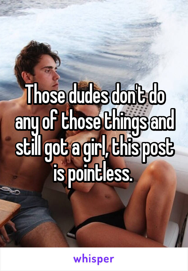 Those dudes don't do any of those things and still got a girl, this post is pointless. 