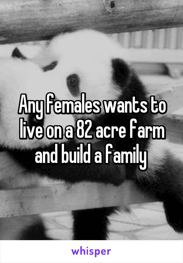 Any females wants to live on a 82 acre farm and build a family 