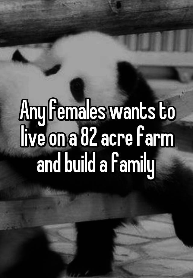 Any females wants to live on a 82 acre farm and build a family 