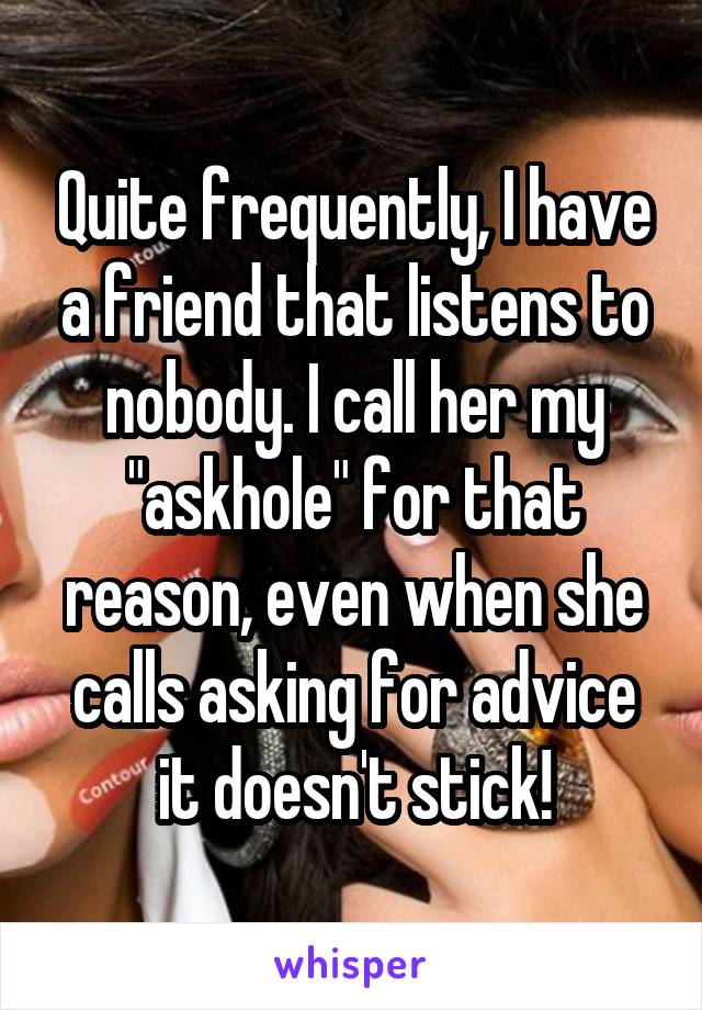 Quite frequently, I have a friend that listens to nobody. I call her my "askhole" for that reason, even when she calls asking for advice it doesn't stick!