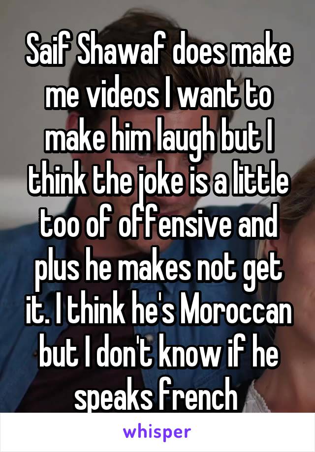 Saif Shawaf does make me videos I want to make him laugh but I think the joke is a little too of offensive and plus he makes not get it. I think he's Moroccan but I don't know if he speaks french 