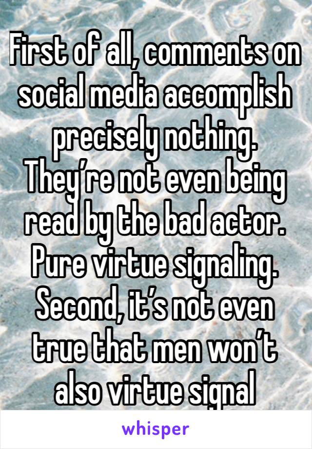 First of all, comments on social media accomplish precisely nothing. They’re not even being read by the bad actor. Pure virtue signaling. Second, it’s not even true that men won’t also virtue signal