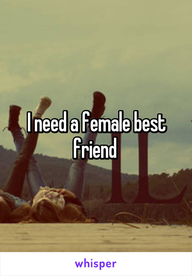 I need a female best friend 