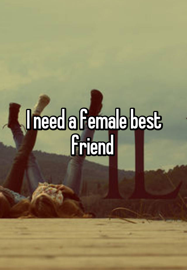 I need a female best friend 